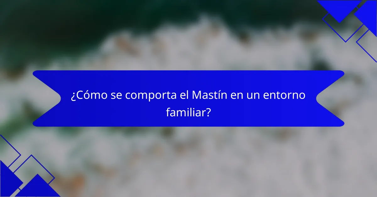 ¿Cómo se comporta el Mastín en un entorno familiar?