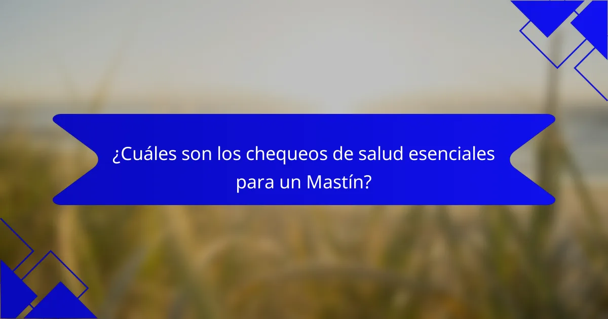 ¿Cuáles son los chequeos de salud esenciales para un Mastín?