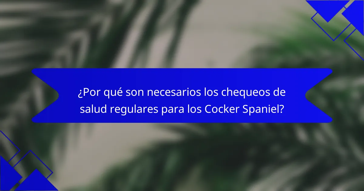 ¿Por qué son necesarios los chequeos de salud regulares para los Cocker Spaniel?