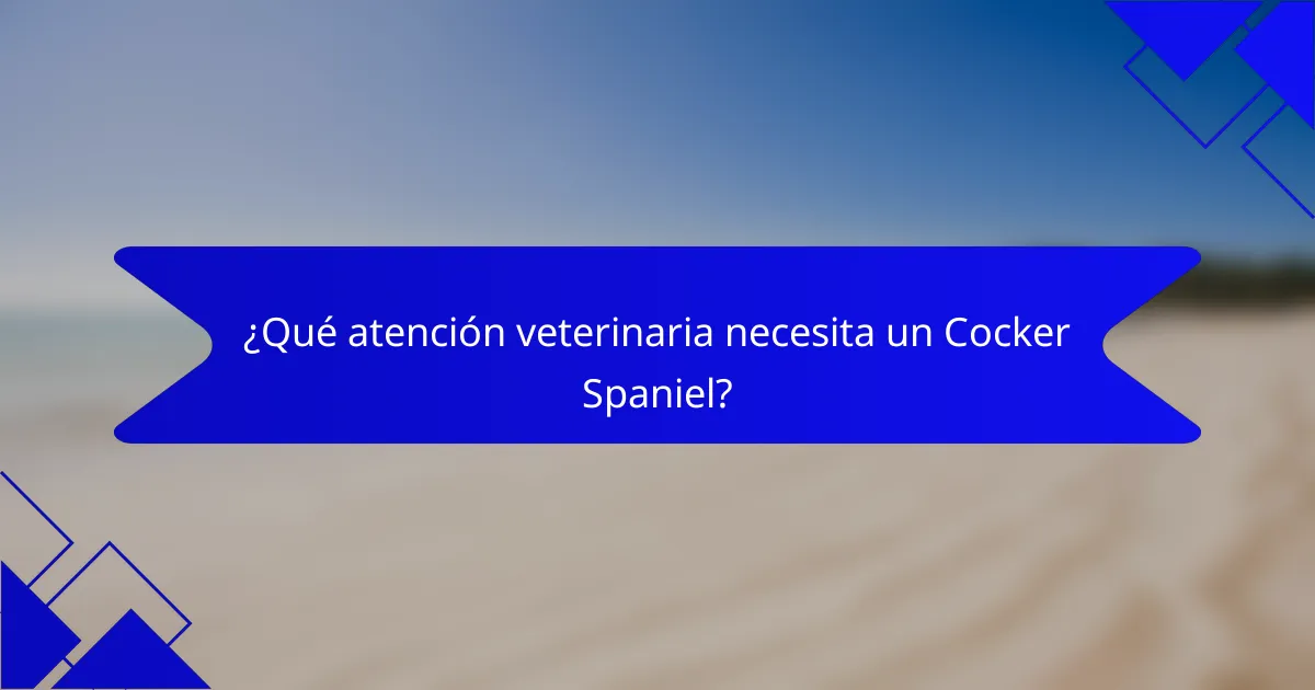 ¿Qué atención veterinaria necesita un Cocker Spaniel?