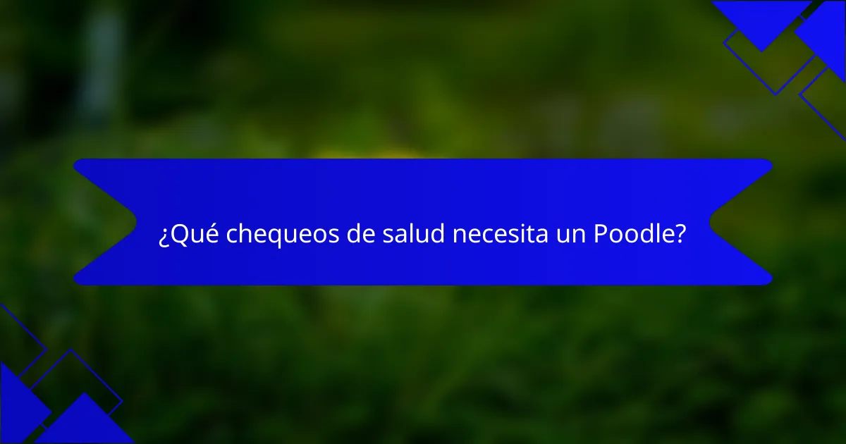 ¿Qué chequeos de salud necesita un Poodle?